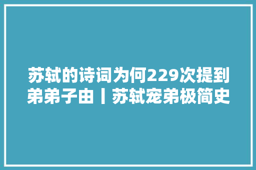 苏轼的诗词为何229次提到弟弟子由丨苏轼宠弟极简史