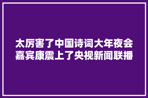 太厉害了中国诗词大年夜会嘉宾康震上了央视新闻联播