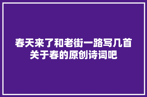 春天来了和老街一路写几首关于春的原创诗词吧