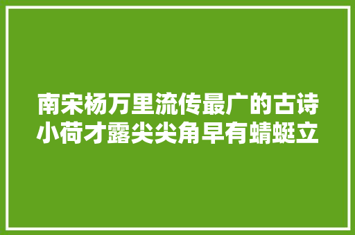 南宋杨万里流传最广的古诗小荷才露尖尖角早有蜻蜓立上头