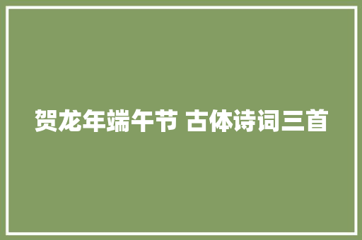 贺龙年端午节 古体诗词三首