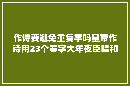 作诗要避免重复字吗皇帝作诗用23个春字大年夜臣唱和用29个新字