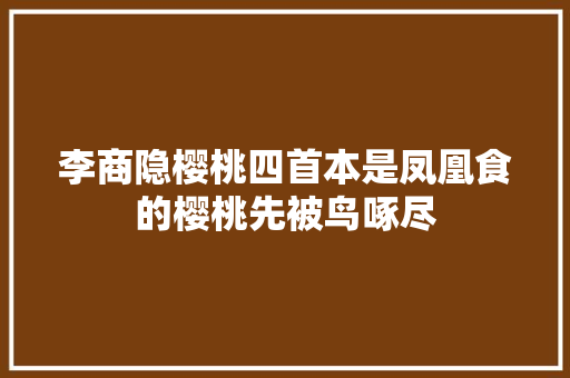 李商隐樱桃四首本是凤凰食的樱桃先被鸟啄尽