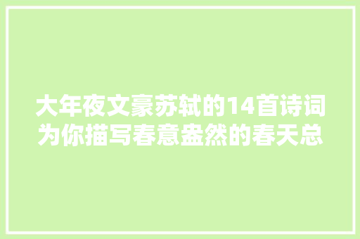 大年夜文豪苏轼的14首诗词为你描写春意盎然的春天总有一句你会背