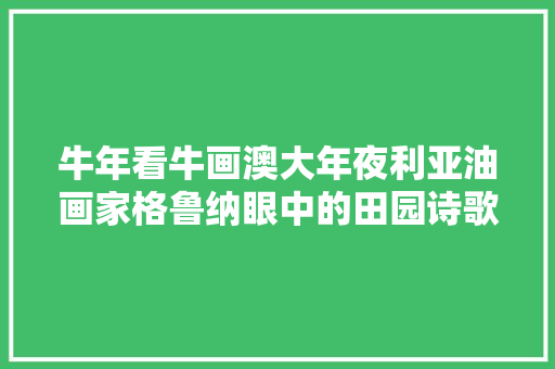 牛年看牛画澳大年夜利亚油画家格鲁纳眼中的田园诗歌