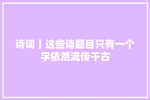 诗词丨这些诗题目只有一个字依然流传千古