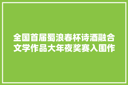 全国首届蜀浪春杯诗酒融合文学作品大年夜奖赛入围作品展云溪