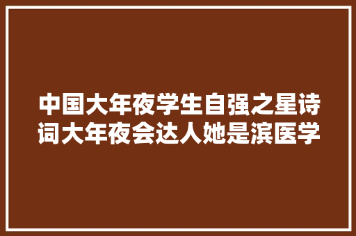 中国大年夜学生自强之星诗词大年夜会达人她是滨医学霸吴幽