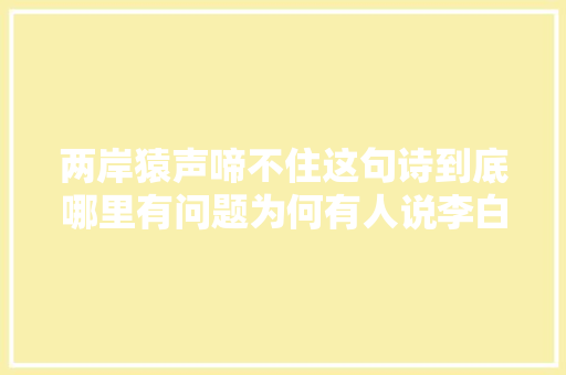 两岸猿声啼不住这句诗到底哪里有问题为何有人说李白错了