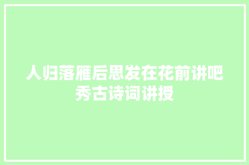 人归落雁后思发在花前讲吧秀古诗词讲授