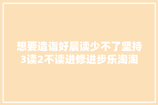 想要造诣好晨读少不了坚持3读2不读进修进步乐淘淘