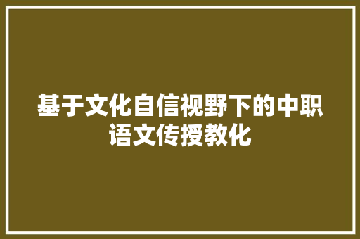 基于文化自信视野下的中职语文传授教化