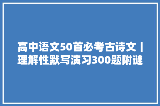 高中语文50首必考古诗文丨理解性默写演习300题附谜底