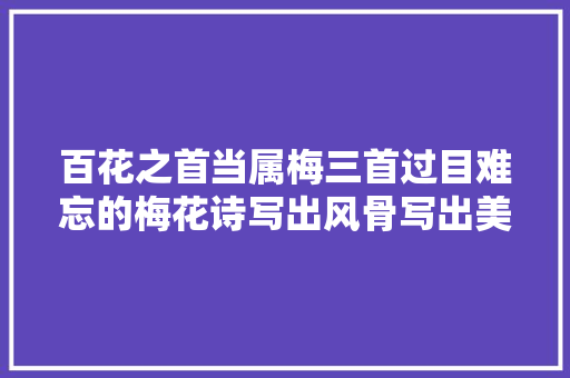 百花之首当属梅三首过目难忘的梅花诗写出风骨写出美