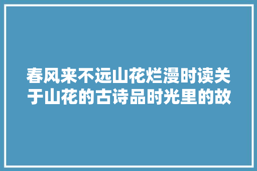 春风来不远山花烂漫时读关于山花的古诗品时光里的故事