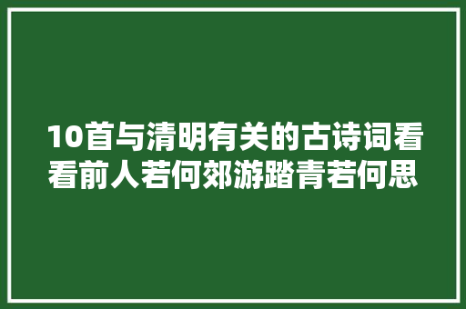 10首与清明有关的古诗词看看前人若何郊游踏青若何思亲思友