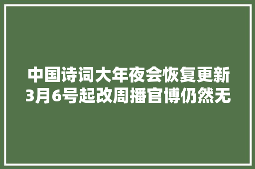 中国诗词大年夜会恢复更新3月6号起改周播官博仍然无法评论