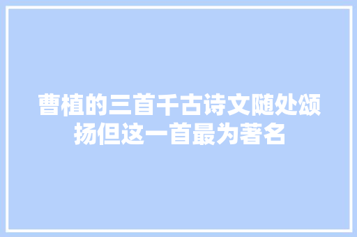 曹植的三首千古诗文随处颂扬但这一首最为著名