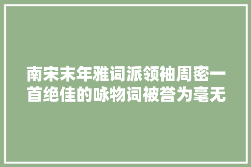 南宋末年雅词派领袖周密一首绝佳的咏物词被誉为毫无残存