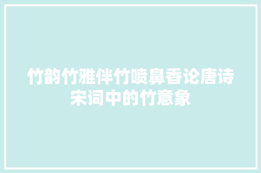 竹韵竹雅伴竹喷鼻香论唐诗宋词中的竹意象