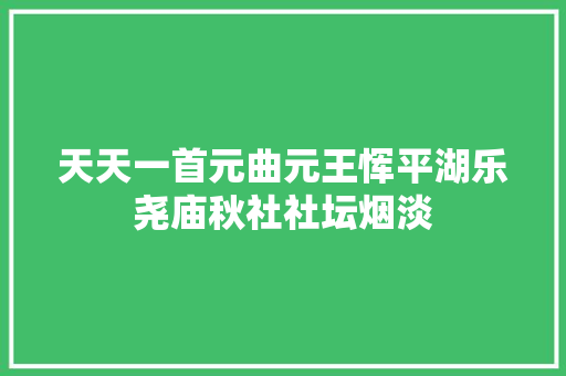 天天一首元曲元王恽平湖乐尧庙秋社社坛烟淡