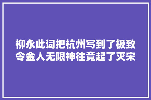 柳永此词把杭州写到了极致令金人无限神往竟起了灭宋之心