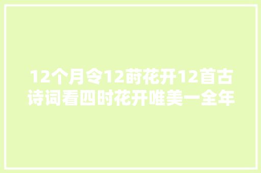 12个月令12莳花开12首古诗词看四时花开唯美一全年