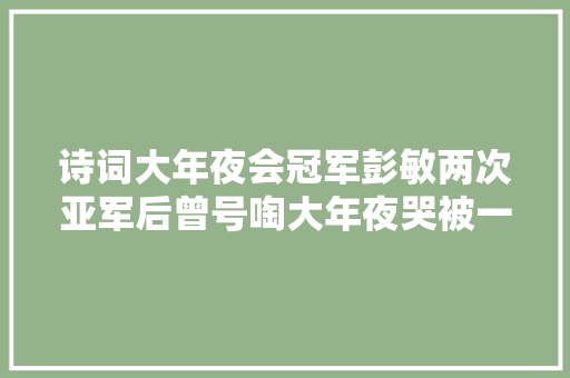 诗词大年夜会冠军彭敏两次亚军后曾号啕大年夜哭被一个女孩的一句话点醒