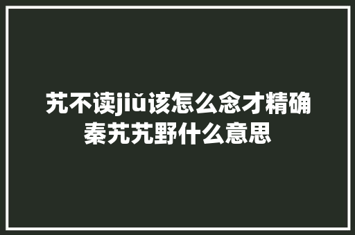 艽不读jiǔ该怎么念才精确秦艽艽野什么意思