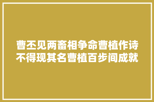 曹丕见两畜相争命曹植作诗不得现其名曹植百步间成就经典之作