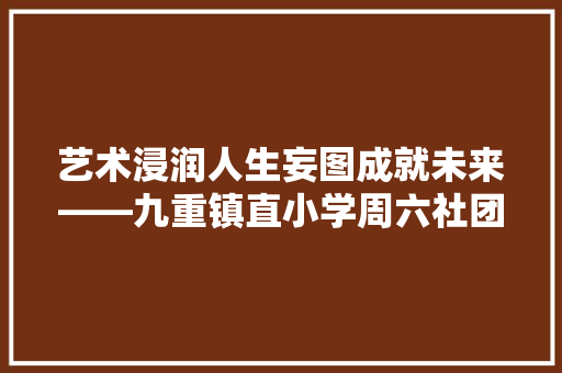 艺术浸润人生妄图成就未来――九重镇直小学周六社团日