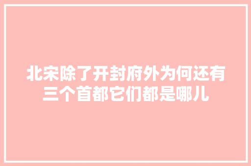 北宋除了开封府外为何还有三个首都它们都是哪儿