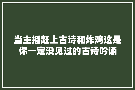 当主播赶上古诗和炸鸡这是你一定没见过的古诗吟诵