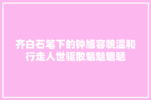 齐白石笔下的钟馗容貌温和行走人世驱散魑魅魍魉