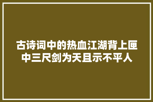 古诗词中的热血江湖背上匣中三尺剑为天且示不平人