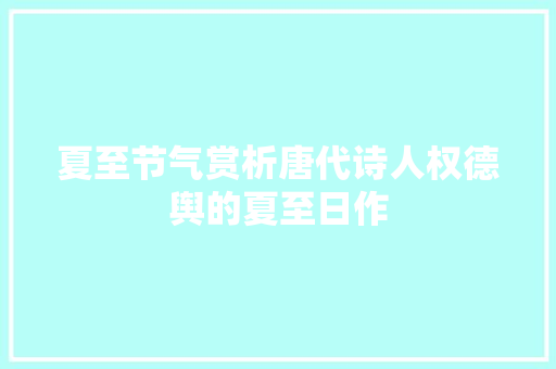 夏至节气赏析唐代诗人权德舆的夏至日作