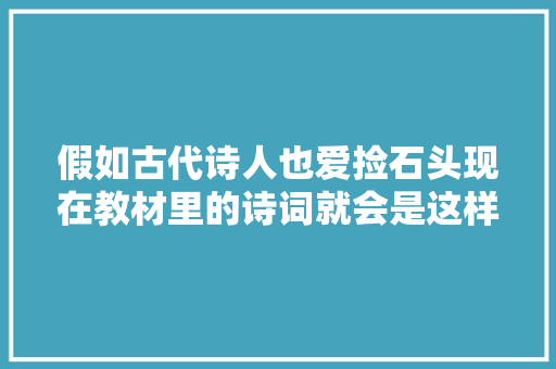 假如古代诗人也爱捡石头现在教材里的诗词就会是这样了