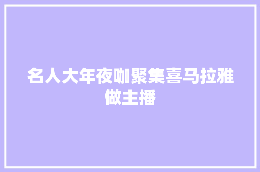 名人大年夜咖聚集喜马拉雅做主播