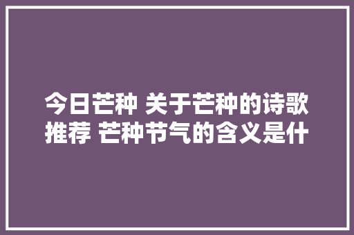 今日芒种 关于芒种的诗歌推荐 芒种节气的含义是什么芒种有哪些习俗