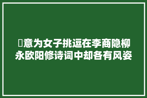 殢意为女子挑逗在李商隐柳永欧阳修诗词中却各有风姿