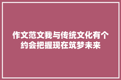 作文范文我与传统文化有个约会把握现在筑梦未来
