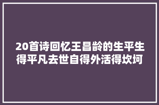 20首诗回忆王昌龄的生平生得平凡去世自得外活得坎坷