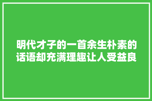 明代才子的一首余生朴素的话语却充满理趣让人受益良多