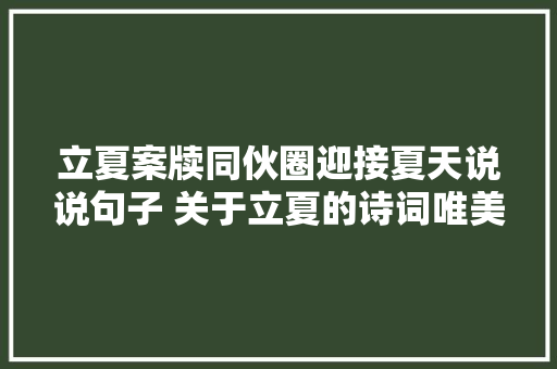 立夏案牍同伙圈迎接夏天说说句子 关于立夏的诗词唯美句子