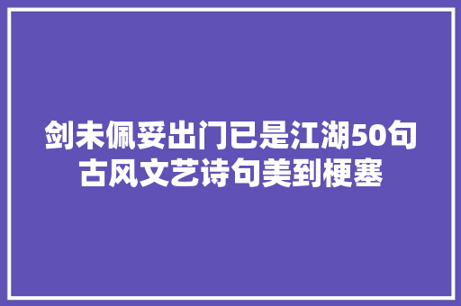 剑未佩妥出门已是江湖50句古风文艺诗句美到梗塞