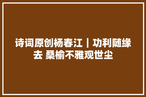 诗词原创杨春江｜功利随缘去 桑榆不雅观世尘