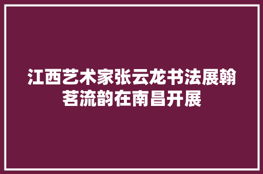 江西艺术家张云龙书法展翰茗流韵在南昌开展