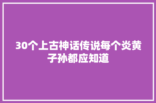 30个上古神话传说每个炎黄子孙都应知道