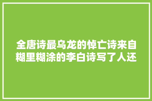 全唐诗最乌龙的悼亡诗来自糊里糊涂的李白诗写了人还在世