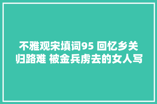 不雅观宋填词95 回忆乡关归路难 被金兵虏去的女人写下了这样一首词